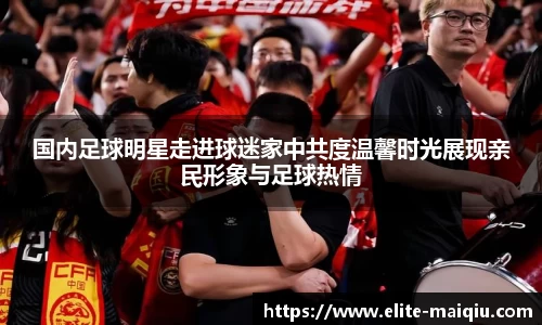 国内足球明星走进球迷家中共度温馨时光展现亲民形象与足球热情